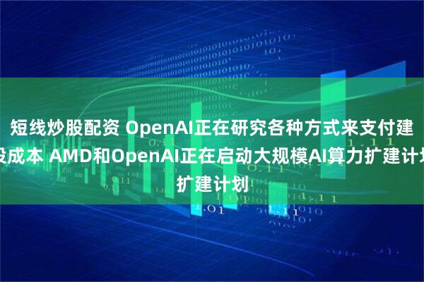 短线炒股配资 OpenAI正在研究各种方式来支付建设成本 AMD和OpenAI正在启动大规模AI算力扩建计划