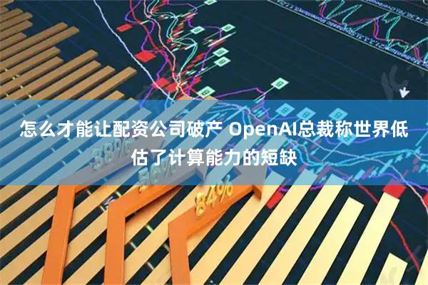 怎么才能让配资公司破产 OpenAI总裁称世界低估了计算能力的短缺