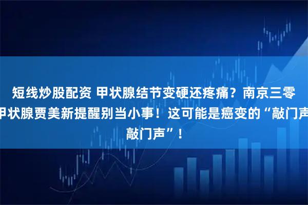 短线炒股配资 甲状腺结节变硬还疼痛?南京三零三甲状腺贾美新提醒别当小事!这可能是癌变的“敲门声”!