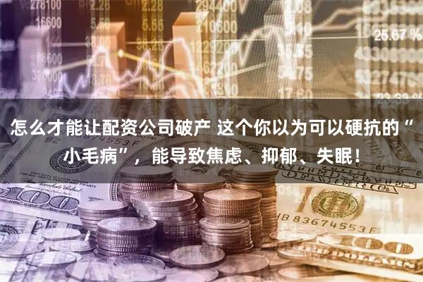 怎么才能让配资公司破产 这个你以为可以硬抗的“小毛病”,能导致焦虑、抑郁、失眠!