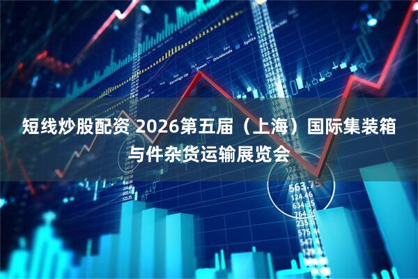 短线炒股配资 2026第五届（上海）国际集装箱与件杂货运输展览会