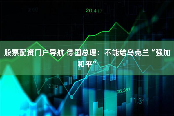 股票配资门户导航 德国总理：不能给乌克兰“强加和平”
