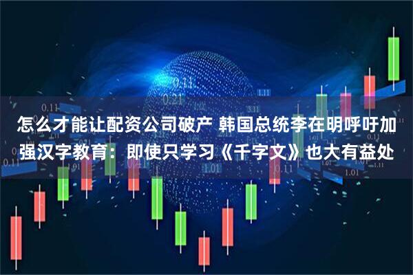 怎么才能让配资公司破产 韩国总统李在明呼吁加强汉字教育：即使只学习《千字文》也大有益处