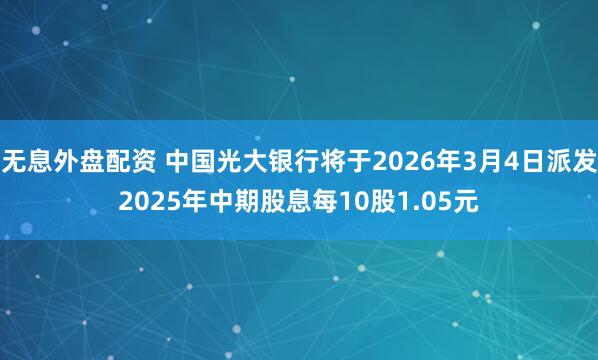 无息外盘配资 中国光大银行将于2026年3月4日派发2025年中期股息每10股1.05元
