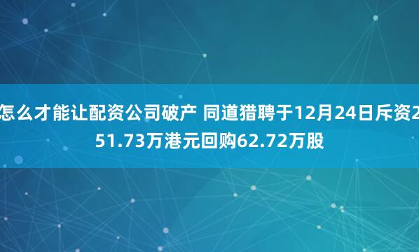怎么才能让配资公司破产 同道猎聘于12月24日斥资251.73万港元回购62.72万股