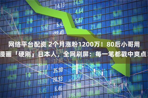 网络平台配资 2个月涨粉1200万！80后小哥用漫画「硬刚」日本人，全网刷屏：每一笔都戳中爽点！