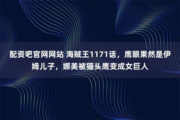 配资吧官网网站 海贼王1171话，鹰眼果然是伊姆儿子，娜美被猫头鹰变成女巨人